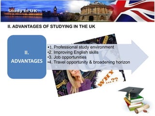 II. ADVANTAGES OF STUDYING IN THE UK 
•1. Professional study environment 
•2. Improving English skills 
•3. Job opportunities 
•4. Travel opportunity & broadening horizon 
II. 
ADVANTAGES 
 