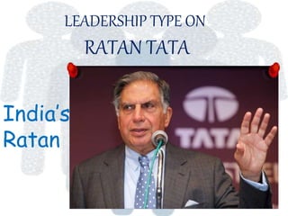 LEADERSHIP TYPE ON
RATAN TATA
India’s
Ratan
 
