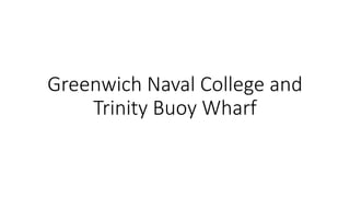 Greenwich Naval College and
Trinity Buoy Wharf
 