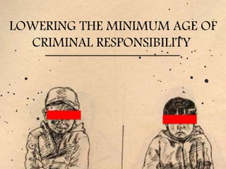 LOWERING THE MINIMUM AGE OF
CRIMINAL RESPONSIBILITY
 