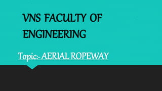 VNS FACULTY OF
ENGINEERING
Topic:- AERIALROPEWAY
 