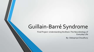 Guillain-Barré Syndrome
Final Project- Understanding the Brain:The Neurobiology of
Everyday Life
By- Debopriya Choudhury
 