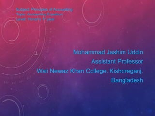 Mohammad Jashim Uddin
Assistant Professor
Wali Newaz Khan College, Kishoreganj.
Bangladesh
 Subject: Principles of Accounting
 Topic: Accounting Equation
 Level: Honor's 1st year
 