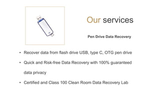 • Recover data from flash drive USB, type C, OTG pen drive
• Quick and Risk-free Data Recovery with 100% guaranteed
data privacy
• Certified and Class 100 Clean Room Data Recovery Lab
Pen Drive Data Recovery
Our services
 