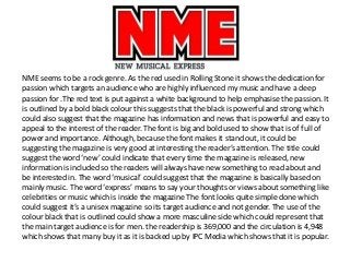 NME seems to be a rock genre. As the red used in Rolling Stone it shows the dedication for
passion which targets an audien...
