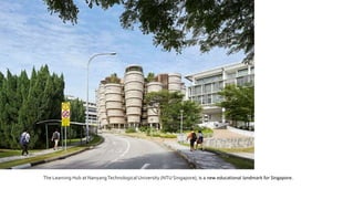 The Learning Hub at NanyangTechnological University (NTU Singapore), is a new educational landmark for Singapore.
 