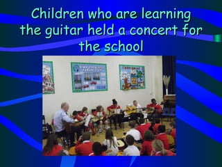 Children who are learning
the guitar held a concert for
         the school
 