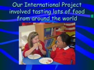 Our International Project
involved tasting lots of food
   from around the world
 