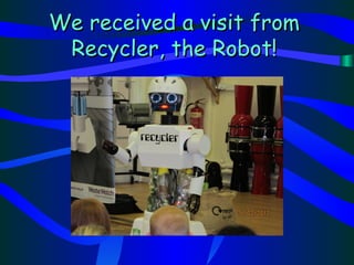 We received a visit from
 Recycler, the Robot!
 