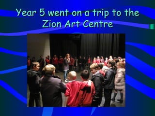 Year 5 went on a trip to the
     Zion Art Centre
 