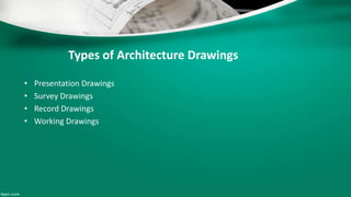 Types of Architecture Drawings
• Presentation Drawings
• Survey Drawings
• Record Drawings
• Working Drawings
 