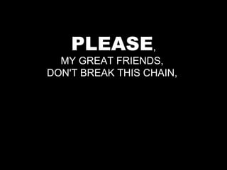 PLEASE , MY GREAT FRIENDS,  DON'T BREAK THIS CHAIN,  