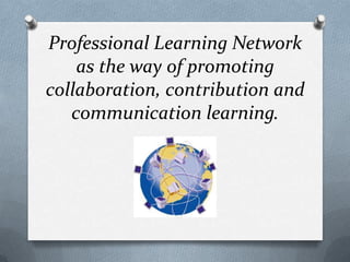 Professional Learning Network
    as the way of promoting
collaboration, contribution and
   communication learning.
 