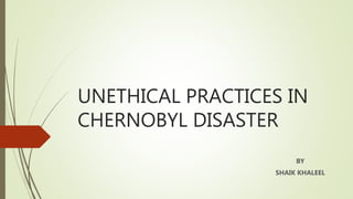 UNETHICAL PRACTICES IN
CHERNOBYL DISASTER
BY
SHAIK KHALEEL
 