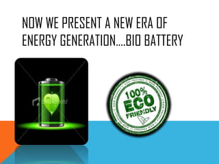 NOW WE PRESENT A NEW ERA OF
ENERGY GENERATION….BIO BATTERY
 
