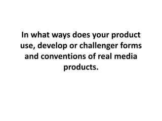 In what ways does your product
use, develop or challenger forms
and conventions of real media
products.

 