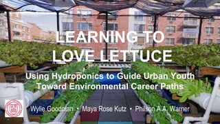 LEARNING TO
LOVE LETTUCE
Using Hydroponics to Guide Urban Youth
Toward Environmental Career Paths
Wylie Goodman • Maya Rose Kutz • Philson A.A. Warner
 