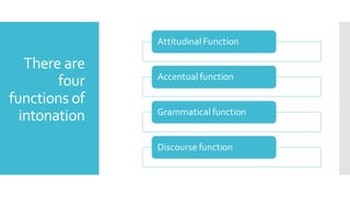 There are
four
functions of
intonation
Attitudinal Function
Accentual function
Grammatical function
Discourse function
 