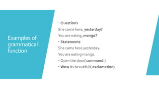 Examples of
grammatical
function
 Questions
She came here, yesterday?
You are eating ,mango?
 Statements
She came here yesterday.
You are eating mango.
 Open the door( command )
 Wow its beautiful!( exclamation)
 