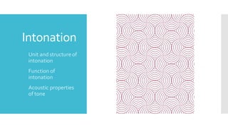 Intonation
• Unit and structure of
intonation
• Function of
intonation
• Acoustic properties
of tone
 