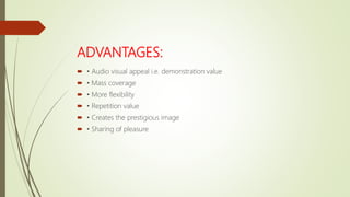 ADVANTAGES:
 • Audio visual appeal i.e. demonstration value
 • Mass coverage
 • More flexibility
 • Repetition value
 • Creates the prestigious image
 • Sharing of pleasure
 