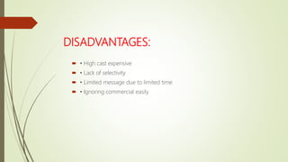 DISADVANTAGES:
 • High cast expensive
 • Lack of selectivity
 • Limited message due to limited time
 • Ignoring commercial easily
 