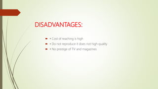 DISADVANTAGES:
 • Cost of reaching is high
 • Do not reproduce it does not high quality
 • No prestige of TV and magazines
 