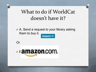 What to do if WorldCat
       doesn’t have it?
O A. Send a request to your library asking
  them to buy it.

Or

O B. Amazon.com
 