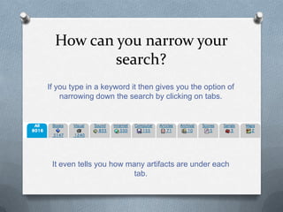 How can you narrow your
          search?
If you type in a keyword it then gives you the option of
    narrowing down the search by clicking on tabs.




 It even tells you how many artifacts are under each
                         tab.
 
