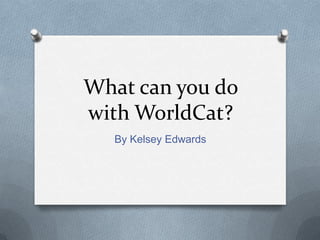 What can you do
with WorldCat?
   By Kelsey Edwards
 
