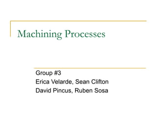 Machining Processes
Group #3
Erica Velarde, Sean Clifton
David Pincus, Ruben Sosa
 