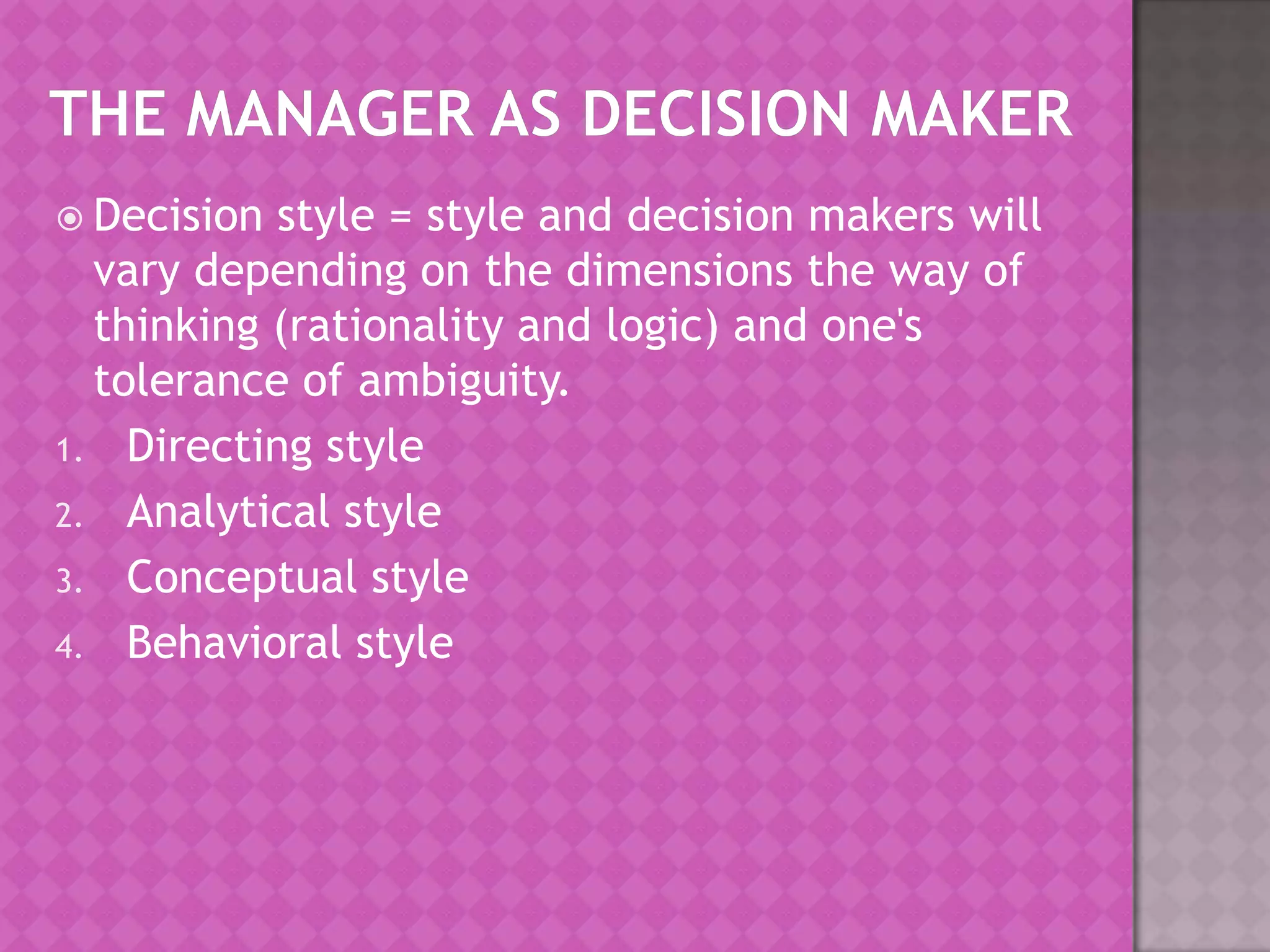  Decision

style = style and decision makers will
vary depending on the dimensions the way of
thinking (rationality and logic) and one's
tolerance of ambiguity.
1. Directing style
2. Analytical style
3. Conceptual style
4. Behavioral style

 