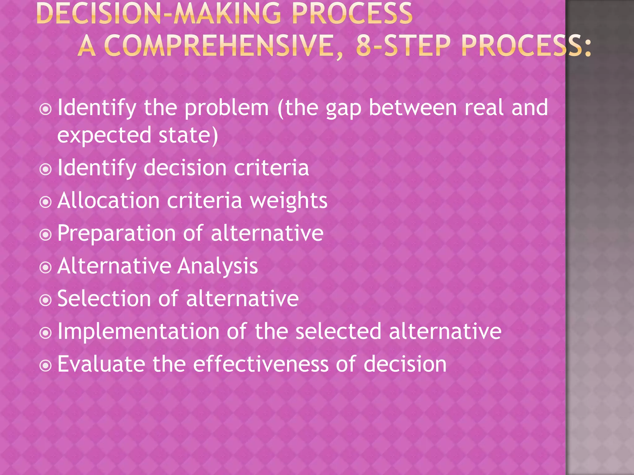 Identify

the problem (the gap between real and
expected state)
 Identify decision criteria
 Allocation criteria weights
 Preparation of alternative
 Alternative Analysis
 Selection of alternative
 Implementation of the selected alternative
 Evaluate the effectiveness of decision

 