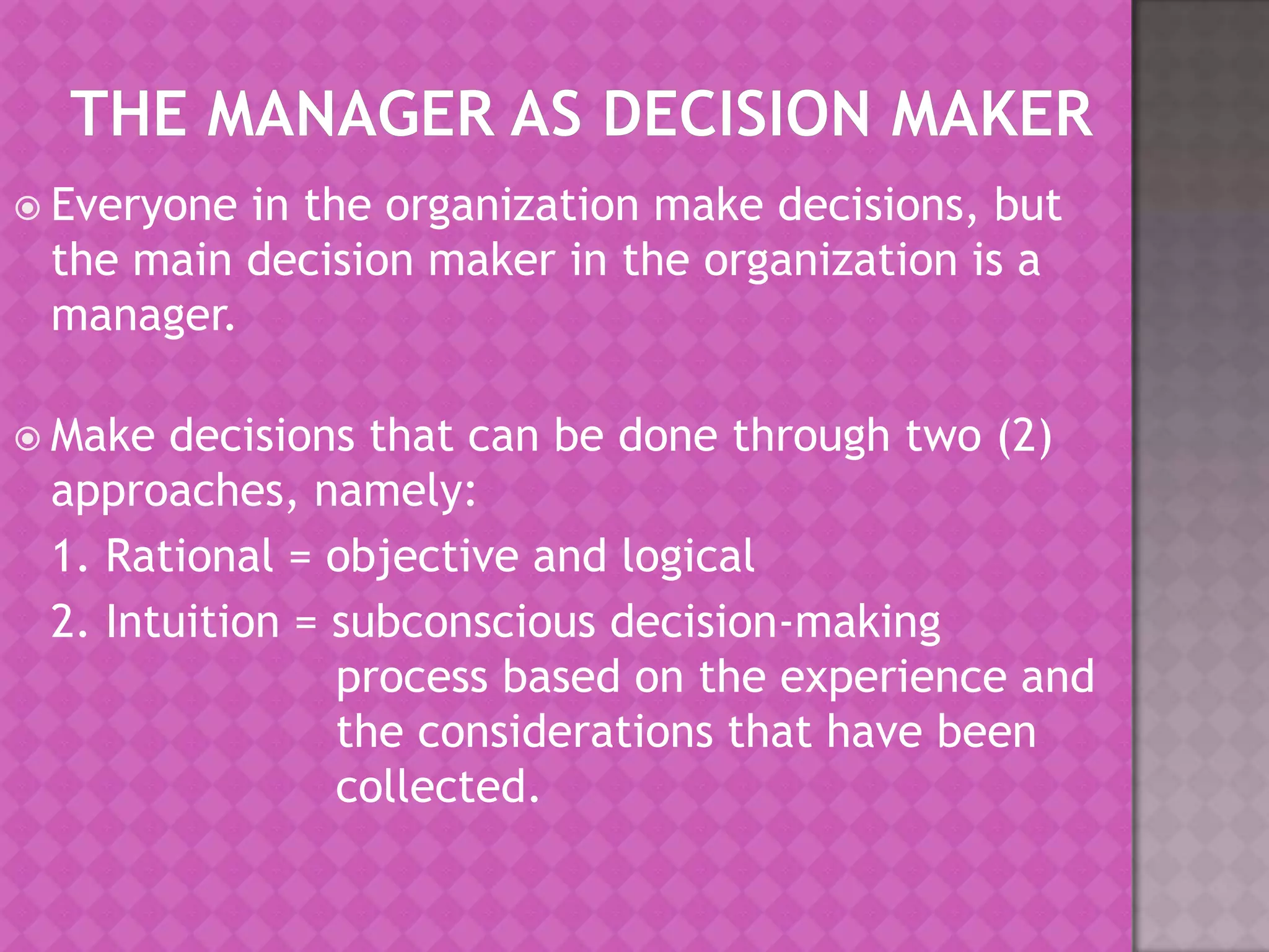  Everyone

in the organization make decisions, but
the main decision maker in the organization is a
manager.

 Make

decisions that can be done through two (2)
approaches, namely:
1. Rational = objective and logical
2. Intuition = subconscious decision-making
process based on the experience and
the considerations that have been
collected.

 