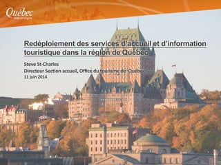 Redéploiement des services d’accueil et d’information
touristique dans la région de Québec	
  
	
  
Steve	
  St-­‐Charles	
  
Directeur	
  Sec1on	
  accueil,	
  Oﬃce	
  du	
  tourisme	
  de	
  	
  Québec	
  
11	
  juin	
  2014	
  
 