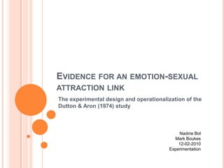 Evidenceforanemotion-sexualattraction link The experimental design and operationalization of the Dutton & Aron (1974) study Nadine Bol Mark Boukes 12-02-2010 Experimentation 