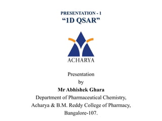 Presentation
by
Mr Abhishek Ghara
Department of Pharmaceutical Chemistry,
Acharya & B.M. Reddy College of Pharmacy,
Bangalore-107.
PRESENTATION - 1
“1D QSAR”
 