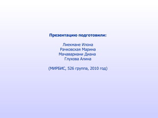 Презентацию подготовили: Лиекмане Илона Рачковская Марина Мачавариани Диана  Глухова Алина (МИРБИС, 526 группа, 2010 год) 