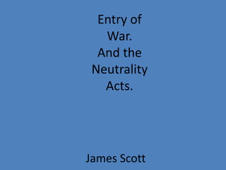 Entry of War.And the Neutrality Acts. James Scott 