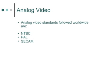Analog Video Analog video standards followed worldwide are: NTSC PAL SECAM   