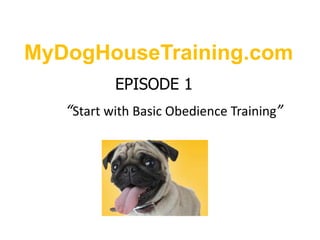 MyDogHouseTraining.com EPISODE 1“Start with Basic Obedience Training” 