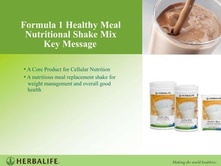 Formula1HealthyMeal NutritionalShakeMix KeyMessage •ACoreProductforCellularNutrition •Anutritiousmealreplacementshakefor weightmanagementandoverallgood health 