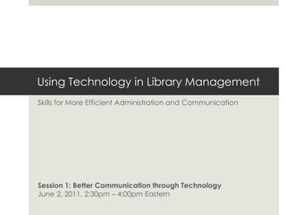 Using Technology in Library Management
Skills for More Efficient Administration and Communication
Session 1: Better Communication through Technology
June 2, 2011, 2:30pm – 4:00pm Eastern
 