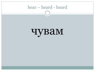 hear – heard - heard




 чувам
 