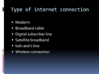 Type of internet connection

 Moderm
 Broadband cable
 Digital subscriber line
 Satellite broadband
 Isdn and t-line
 Wireless connection
 
