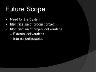 Future Scope
• Need for the System
• Identification of product project
• Identification of project deliverables
  – External deliverables
  – Internal deliverables
 