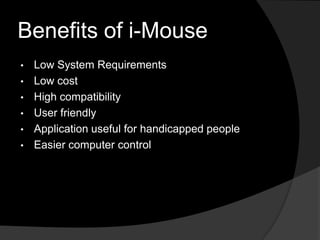 Benefits of i-Mouse
•   Low System Requirements
•   Low cost
•   High compatibility
•   User friendly
•   Application useful for handicapped people
•   Easier computer control
 
