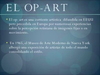 EL OP-ART <ul><li>El op- art es una corriente artística  difundida en EEUU pero precedida en Europa por numerosas experien...