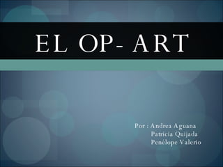 EL OP- ART Por : Andrea Aguana Patricia Quijada Penélope Valerio 