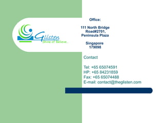 Office: 111 North Bridge  Road#2701, Peninsula Plaza Singapore  179098 Contact Tel: +65 65074591 HP: +65 84231859 Fax: +65 65074488 E-mail: contact@theglisten.com 